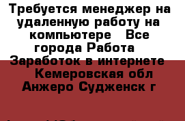 Требуется менеджер на удаленную работу на компьютере - Все города Работа » Заработок в интернете   . Кемеровская обл.,Анжеро-Судженск г.